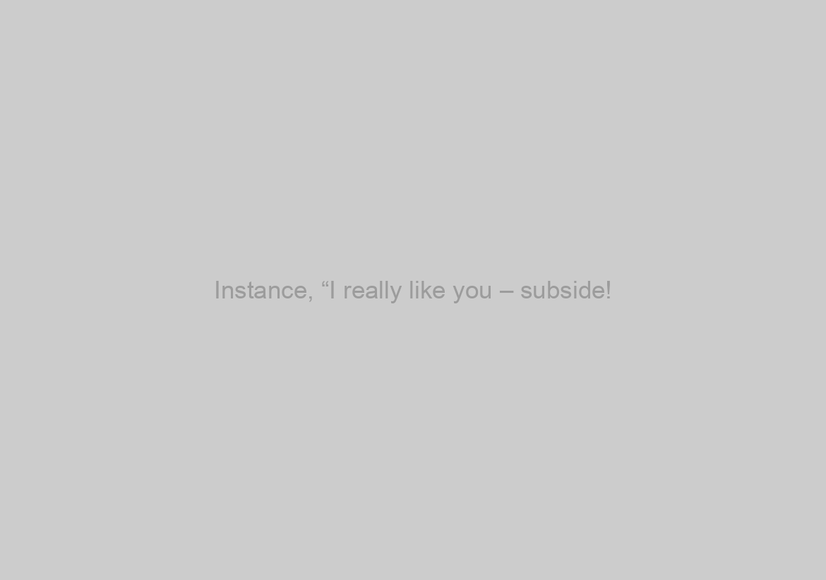 Instance, “I really like you – subside!